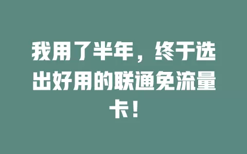 我用了半年，终于选出好用的联通免流量卡！