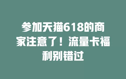 参加天猫618的商家注意了！流量卡福利别错过