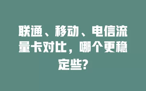 联通、移动、电信流量卡对比，哪个更稳定些?