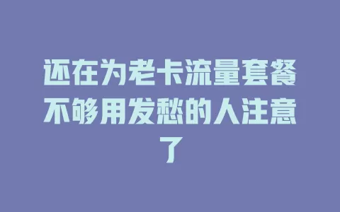 还在为老卡流量套餐不够用发愁的人注意了
