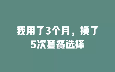 我用了3个月，换了5次套餐选择