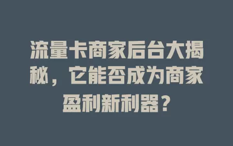 流量卡商家后台大揭秘，它能否成为商家盈利新利器？