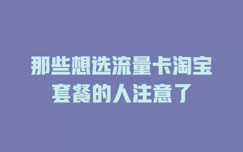 那些想选流量卡淘宝套餐的人注意了