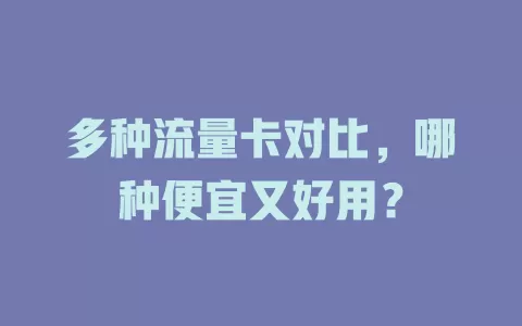 多种流量卡对比，哪种便宜又好用？