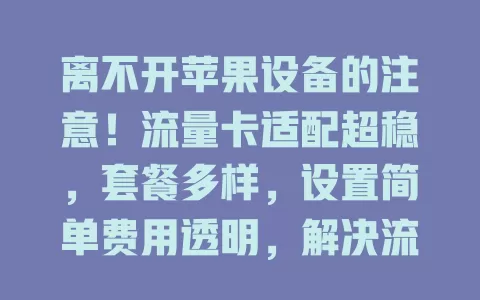 离不开苹果设备的注意！流量卡适配超稳，套餐多样，设置简单费用透明，解决流量困扰