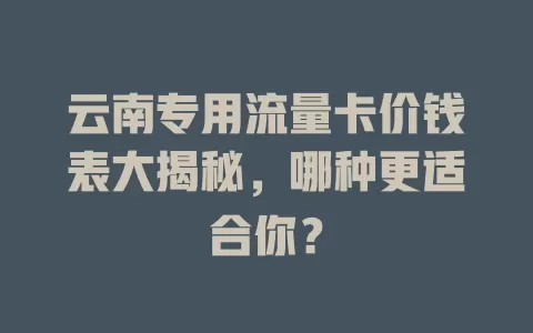 云南专用流量卡价钱表大揭秘，哪种更适合你？