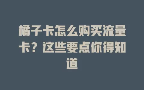 橘子卡怎么购买流量卡？这些要点你得知道