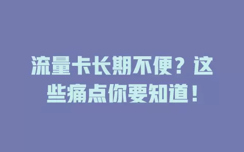 流量卡长期不便？这些痛点你要知道！