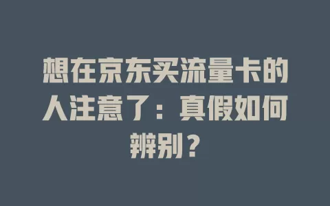 想在京东买流量卡的人注意了：真假如何辨别？