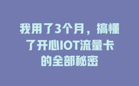 我用了3个月，搞懂了开心IOT流量卡的全部秘密
