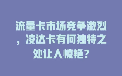 流量卡市场竞争激烈，凌达卡有何独特之处让人惊艳？
