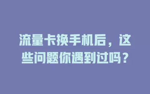 流量卡换手机后，这些问题你遇到过吗？