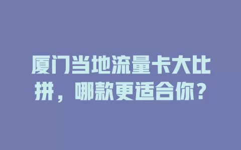 厦门当地流量卡大比拼，哪款更适合你？