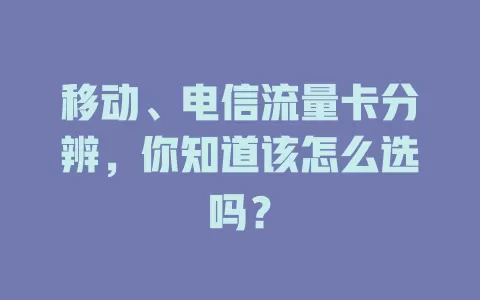 移动、电信流量卡分辨，你知道该怎么选吗？