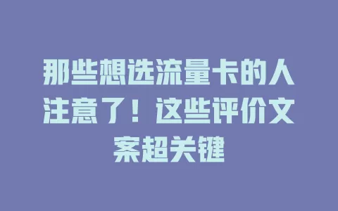 那些想选流量卡的人注意了！这些评价文案超关键