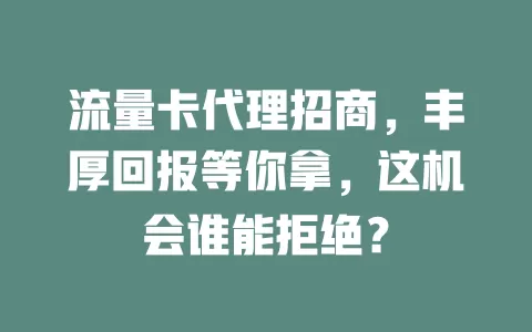 流量卡代理招商，丰厚回报等你拿，这机会谁能拒绝？