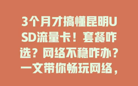 3个月才搞懂昆明USD流量卡！套餐咋选？网络不稳咋办？一文带你畅玩网络，无惧流量不够