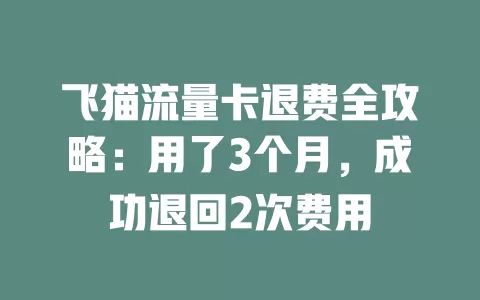 飞猫流量卡退费全攻略：用了3个月，成功退回2次费用