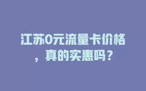 江苏0元流量卡价格，真的实惠吗？