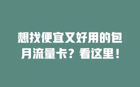 想找便宜又好用的包月流量卡？看这里！