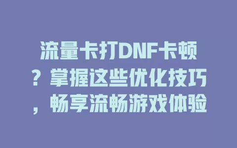 流量卡打DNF卡顿？掌握这些优化技巧，畅享流畅游戏体验