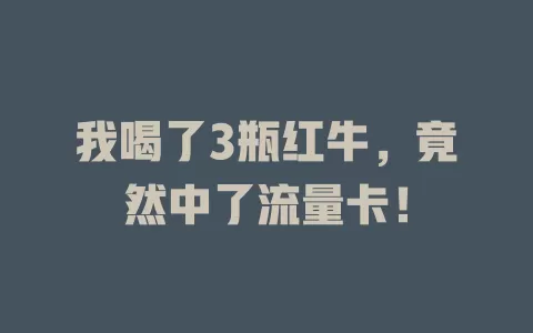 我喝了3瓶红牛，竟然中了流量卡！