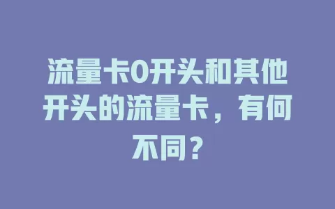 流量卡0开头和其他开头的流量卡，有何不同？