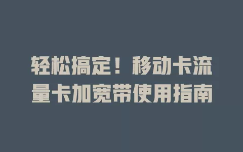 轻松搞定！移动卡流量卡加宽带使用指南