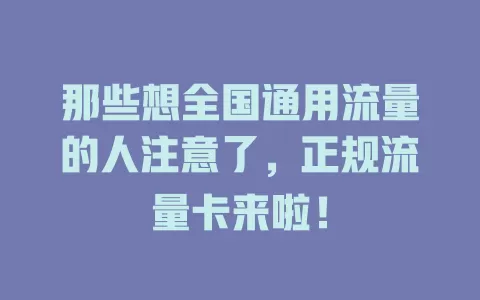 那些想全国通用流量的人注意了，正规流量卡来啦！