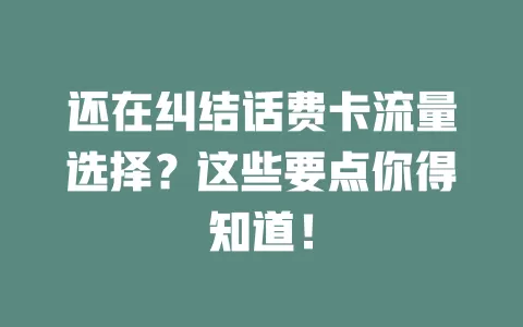 还在纠结话费卡流量选择？这些要点你得知道！