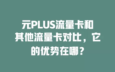 元PLUS流量卡和其他流量卡对比，它的优势在哪？