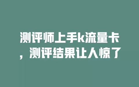 测评师上手k流量卡，测评结果让人惊了
