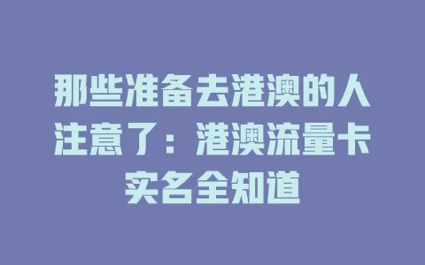 那些准备去港澳的人注意了：港澳流量卡实名全知道