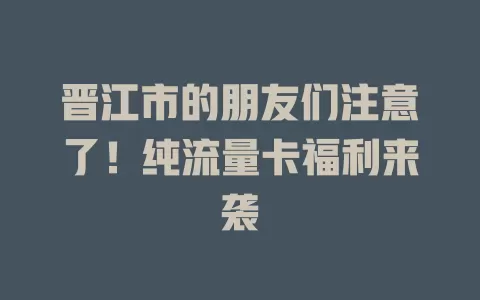 晋江市的朋友们注意了！纯流量卡福利来袭