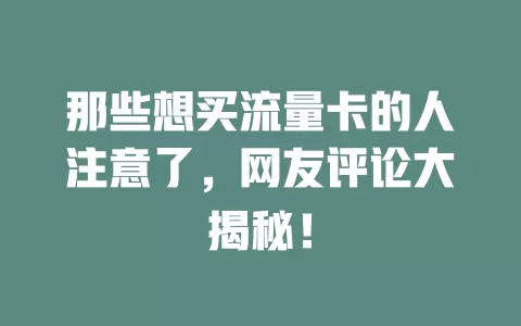 那些想买流量卡的人注意了，网友评论大揭秘！