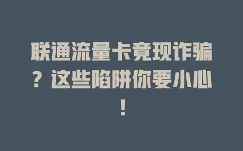 联通流量卡竟现诈骗？这些陷阱你要小心！