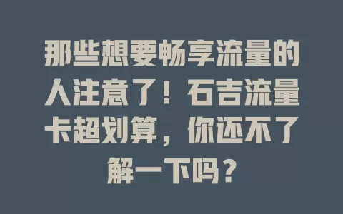 那些想要畅享流量的人注意了！石吉流量卡超划算，你还不了解一下吗？