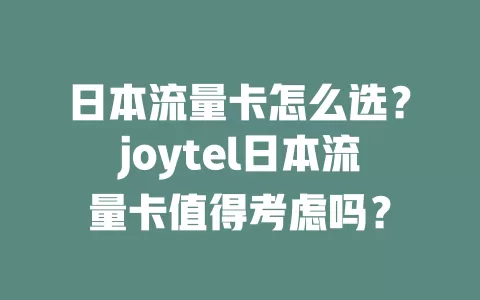 日本流量卡怎么选？joytel日本流量卡值得考虑吗？