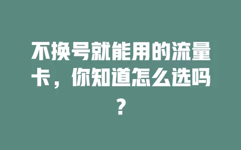 不换号就能用的流量卡，你知道怎么选吗？