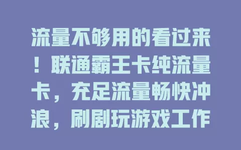流量不够用的看过来！联通霸王卡纯流量卡，充足流量畅快冲浪，刷剧玩游戏工作不愁，告别焦虑享便捷，随时随地畅享高速网络！
