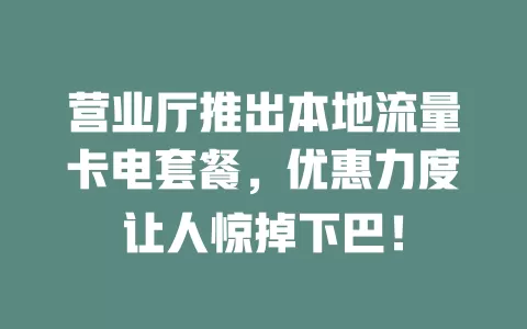 营业厅推出本地流量卡电套餐，优惠力度让人惊掉下巴！