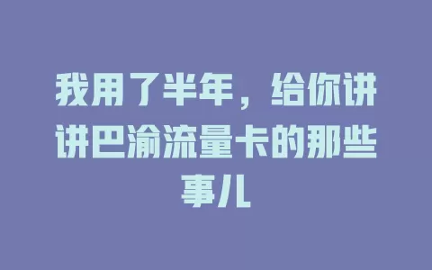 我用了半年，给你讲讲巴渝流量卡的那些事儿