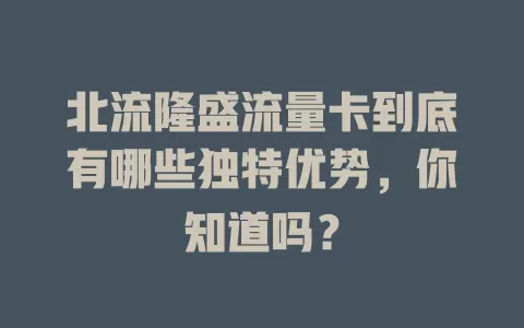 北流隆盛流量卡到底有哪些独特优势，你知道吗？