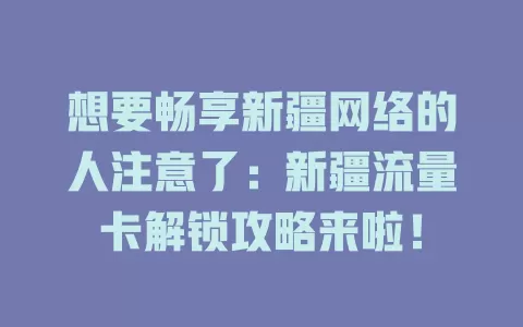 想要畅享新疆网络的人注意了：新疆流量卡解锁攻略来啦！