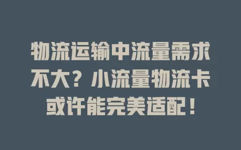 物流运输中流量需求不大？小流量物流卡或许能完美适配！