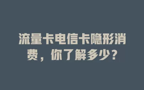 流量卡电信卡隐形消费，你了解多少？