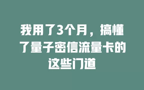 我用了3个月，搞懂了量子密信流量卡的这些门道