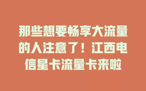 那些想要畅享大流量的人注意了！江西电信星卡流量卡来啦