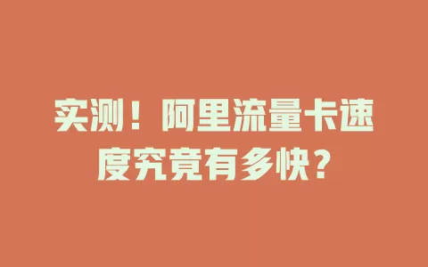实测！阿里流量卡速度究竟有多快？
