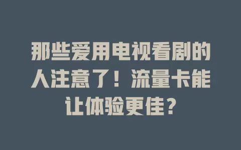 那些爱用电视看剧的人注意了！流量卡能让体验更佳？